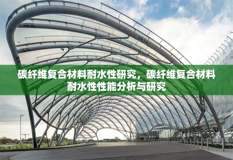 碳纖維復(fù)合材料耐水性研究，碳纖維復(fù)合材料耐水性性能分析與研究，碳纖維復(fù)合材料耐水性性能研究