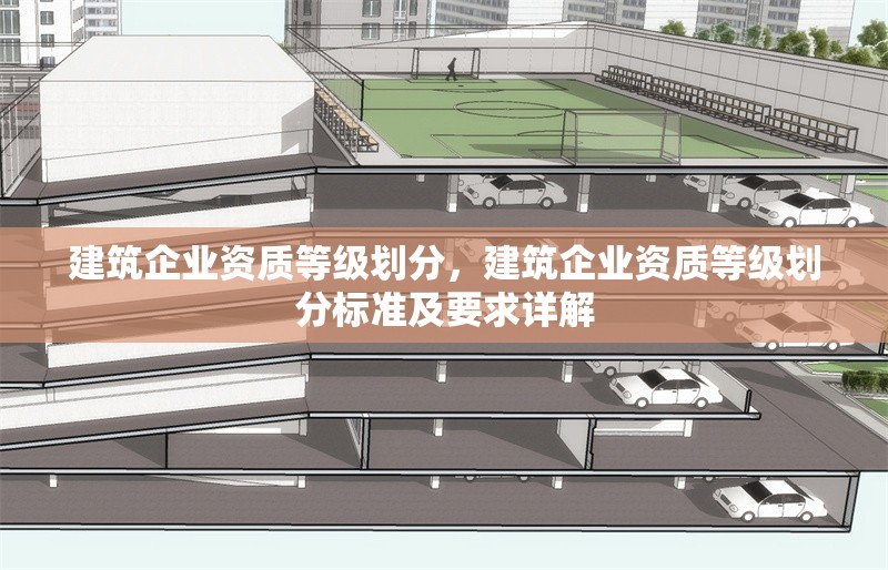 建筑企業(yè)資質(zhì)等級劃分，建筑企業(yè)資質(zhì)等級劃分標準及要求詳解