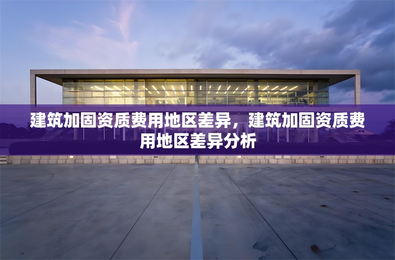 建筑加固資質(zhì)費(fèi)用地區(qū)差異，建筑加固資質(zhì)費(fèi)用地區(qū)差異分析，建筑加固資質(zhì)費(fèi)用地區(qū)差異分析