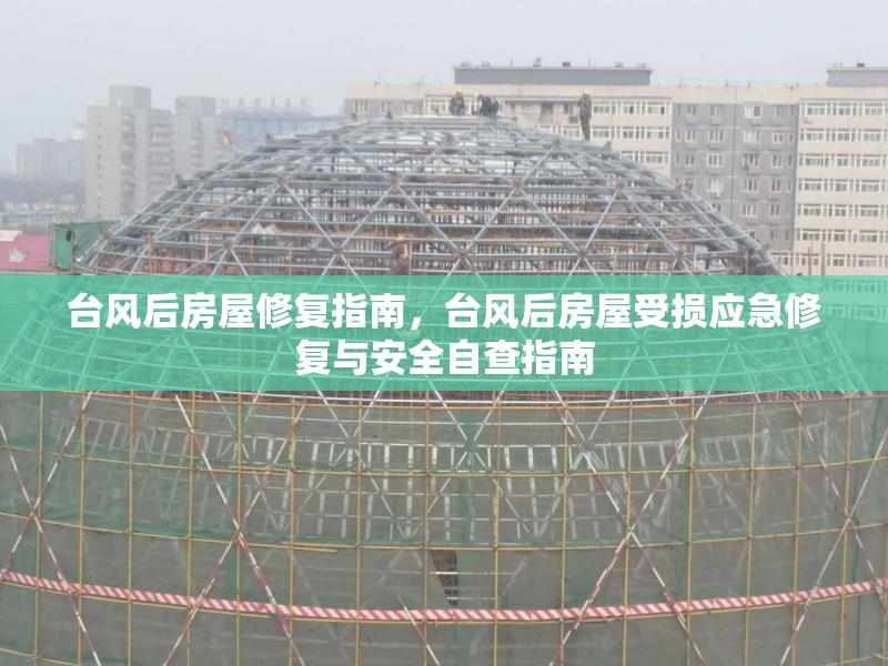 臺(tái)風(fēng)后房屋修復(fù)指南，臺(tái)風(fēng)后房屋受損應(yīng)急修復(fù)與安全自查指南