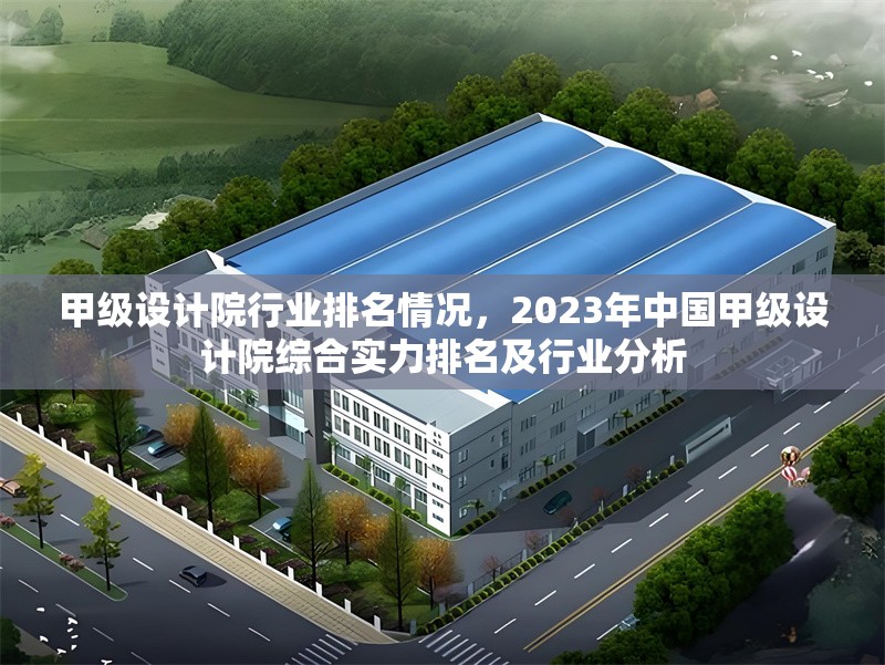甲級設(shè)計院行業(yè)排名情況，2023年中國甲級設(shè)計院綜合實力排名及行業(yè)分析