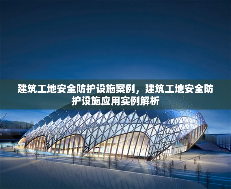 建筑工地安全防護(hù)設(shè)施案例，建筑工地安全防護(hù)設(shè)施應(yīng)用實(shí)例解析