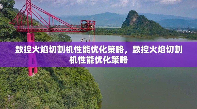 數(shù)控火焰切割機(jī)性能優(yōu)化策略，數(shù)控火焰切割機(jī)性能優(yōu)化策略
