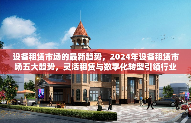 設(shè)備租賃市場(chǎng)的最新趨勢(shì)，2024年設(shè)備租賃市場(chǎng)五大趨勢(shì)，靈活租賃與數(shù)字化轉(zhuǎn)型引領(lǐng)行業(yè)變革