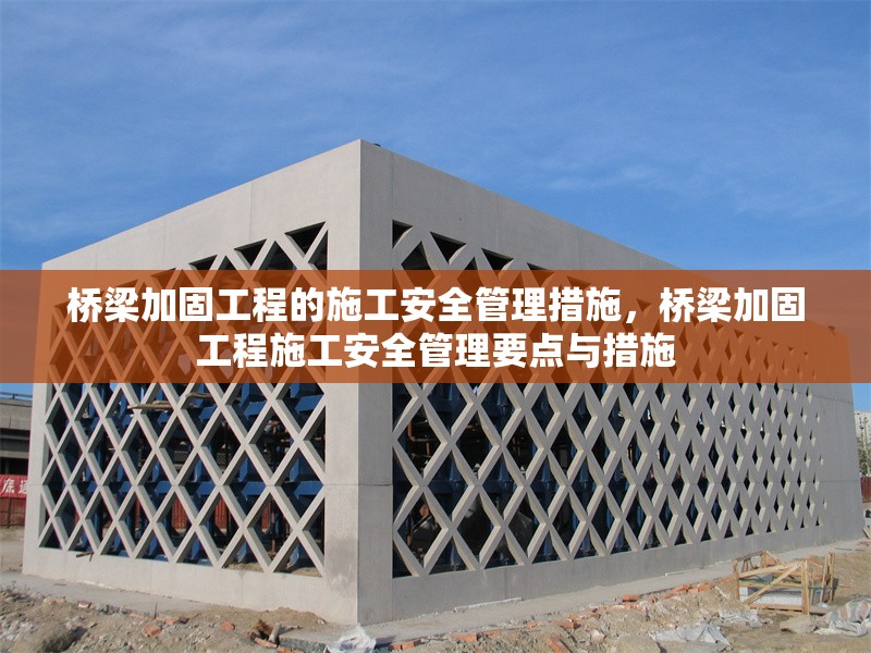 橋梁加固工程的施工安全管理措施，橋梁加固工程施工安全管理要點(diǎn)與措施