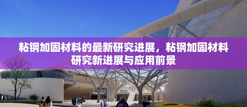 粘鋼加固材料的最新研究進(jìn)展，粘鋼加固材料研究新進(jìn)展與應(yīng)用前景