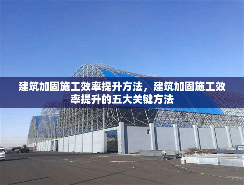 建筑加固施工效率提升方法，建筑加固施工效率提升的五大關(guān)鍵方法