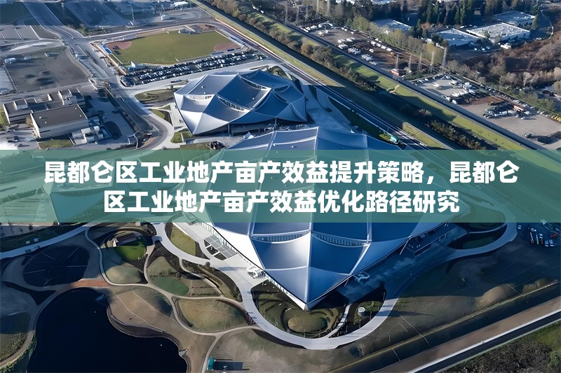 昆都侖區(qū)工業(yè)地產(chǎn)畝產(chǎn)效益提升策略，昆都侖區(qū)工業(yè)地產(chǎn)畝產(chǎn)效益優(yōu)化路徑研究