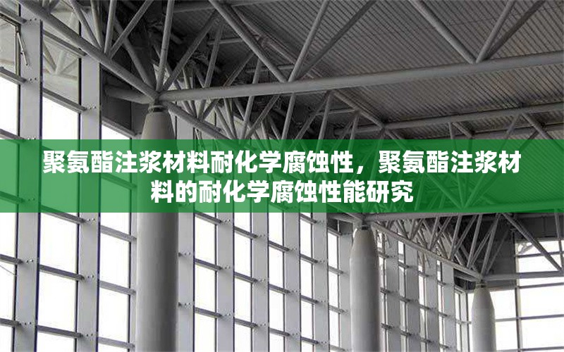 聚氨酯注漿材料耐化學(xué)腐蝕性，聚氨酯注漿材料的耐化學(xué)腐蝕性能研究