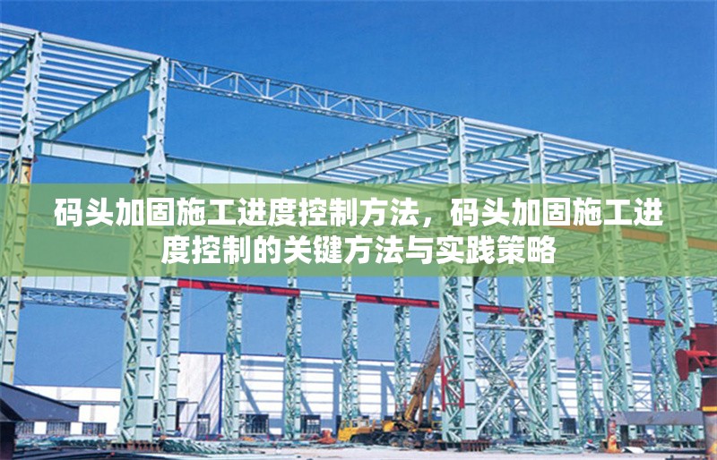 碼頭加固施工進(jìn)度控制方法，碼頭加固施工進(jìn)度控制的關(guān)鍵方法與實(shí)踐策略