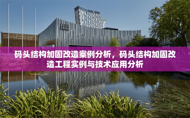 碼頭結(jié)構(gòu)加固改造案例分析，碼頭結(jié)構(gòu)加固改造工程實(shí)例與技術(shù)應(yīng)用分析