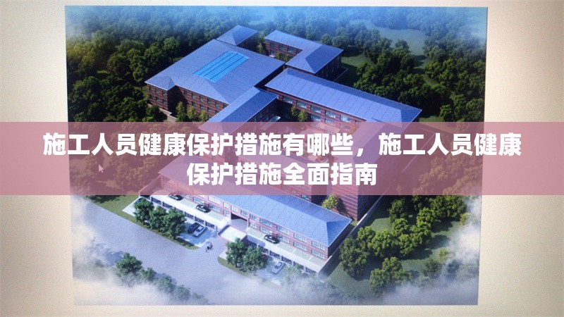 施工人員健康保護(hù)措施有哪些，施工人員健康保護(hù)措施全面指南