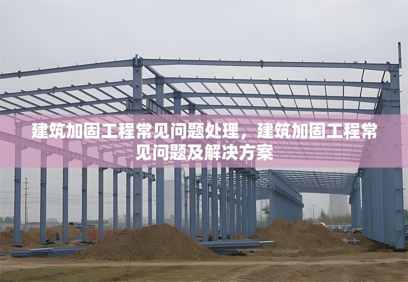 建筑加固工程常見(jiàn)問(wèn)題處理，建筑加固工程常見(jiàn)問(wèn)題及解決方案