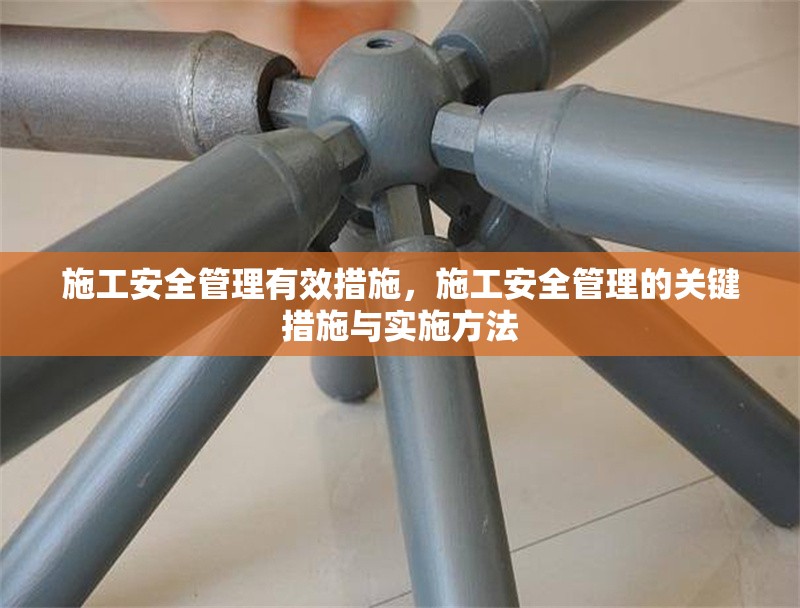 施工安全管理有效措施，施工安全管理的關(guān)鍵措施與實(shí)施方法