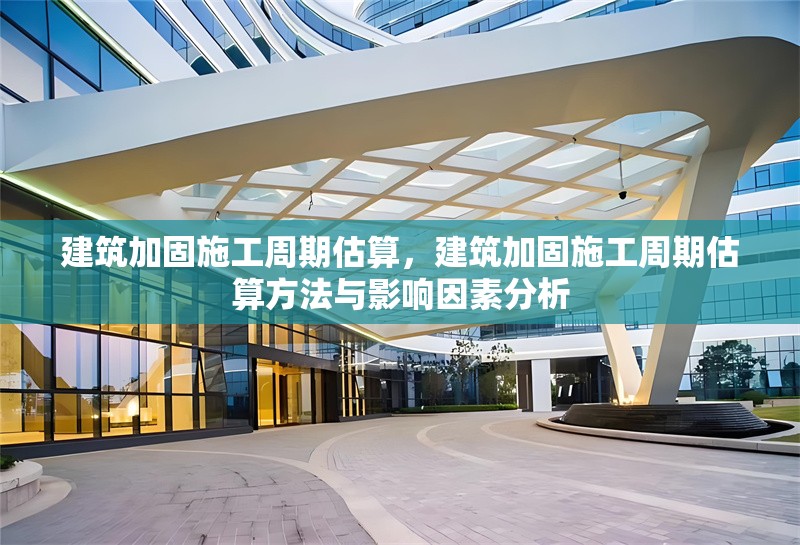 建筑加固施工周期估算，建筑加固施工周期估算方法與影響因素分析