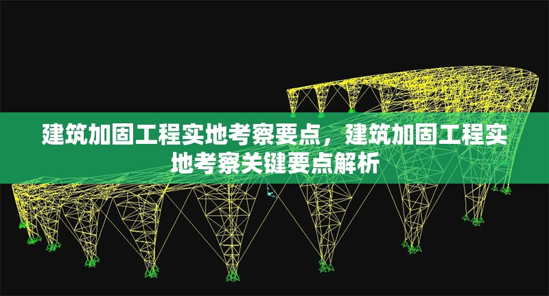 建筑加固工程實(shí)地考察要點(diǎn)，建筑加固工程實(shí)地考察關(guān)鍵要點(diǎn)解析