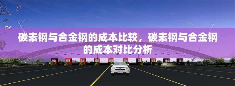 碳素鋼與合金鋼的成本比較，碳素鋼與合金鋼的成本對(duì)比分析
