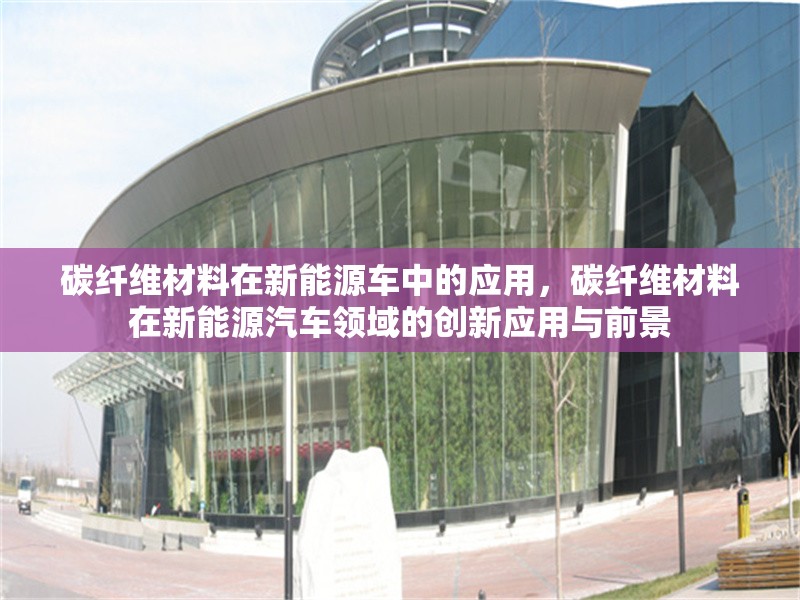碳纖維材料在新能源車中的應(yīng)用，碳纖維材料在新能源汽車領(lǐng)域的創(chuàng)新應(yīng)用與前景