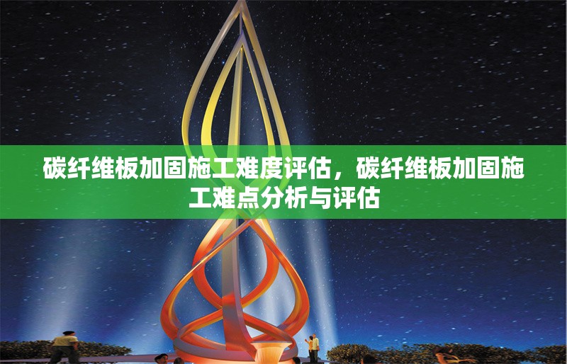 碳纖維板加固施工難度評估，碳纖維板加固施工難點分析與評估