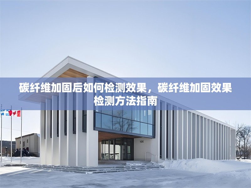 碳纖維加固后如何檢測效果，碳纖維加固效果檢測方法指南