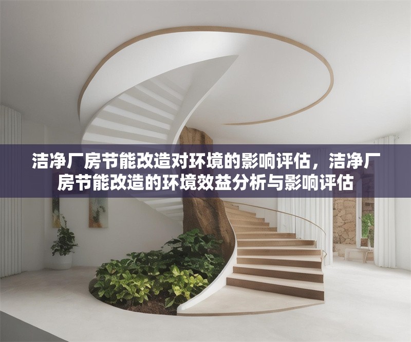 潔凈廠房節(jié)能改造對環(huán)境的影響評估，潔凈廠房節(jié)能改造的環(huán)境效益分析與影響評估，潔凈廠房節(jié)能改造的環(huán)境效益與影響評估