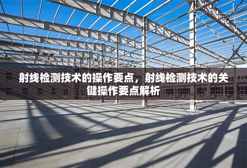 射線檢測技術(shù)的操作要點(diǎn)，射線檢測技術(shù)的關(guān)鍵操作要點(diǎn)解析，射線檢測技術(shù)的關(guān)鍵操作要點(diǎn)解析
