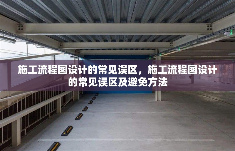 施工流程圖設(shè)計(jì)的常見誤區(qū)，施工流程圖設(shè)計(jì)的常見誤區(qū)及避免方法