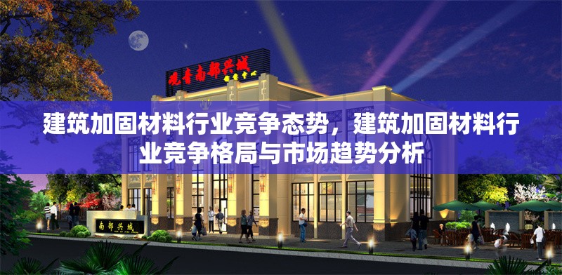 建筑加固材料行業(yè)競(jìng)爭(zhēng)態(tài)勢(shì)，建筑加固材料行業(yè)競(jìng)爭(zhēng)格局與市場(chǎng)趨勢(shì)分析