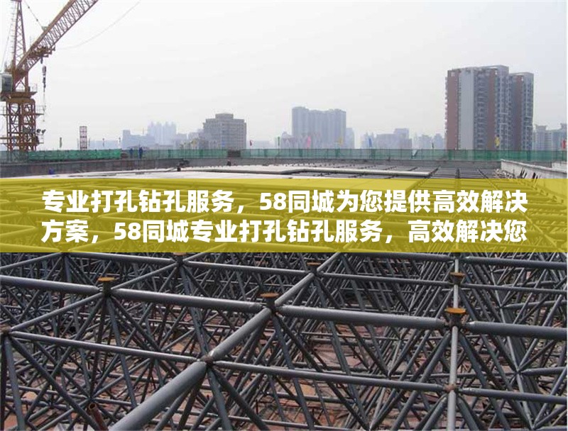 專業(yè)打孔鉆孔服務(wù)，58同城為您提供高效解決方案，58同城專業(yè)打孔鉆孔服務(wù)，高效解決您的需求