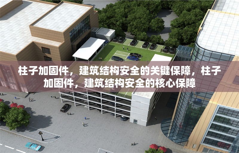 柱子加固件，建筑結(jié)構(gòu)安全的關(guān)鍵保障，柱子加固件，建筑結(jié)構(gòu)安全的核心保障