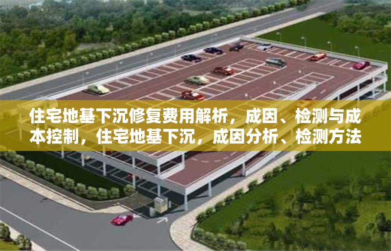 住宅地基下沉修復(fù)費用解析，成因、檢測與成本控制，住宅地基下沉，成因分析、檢測方法及修復(fù)成本全解析