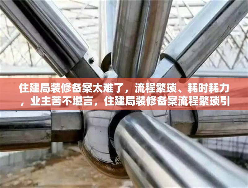 住建局裝修備案太難了，流程繁瑣、耗時耗力，業(yè)主苦不堪言，住建局裝修備案流程繁瑣引業(yè)主抱怨，耗時耗力成難題