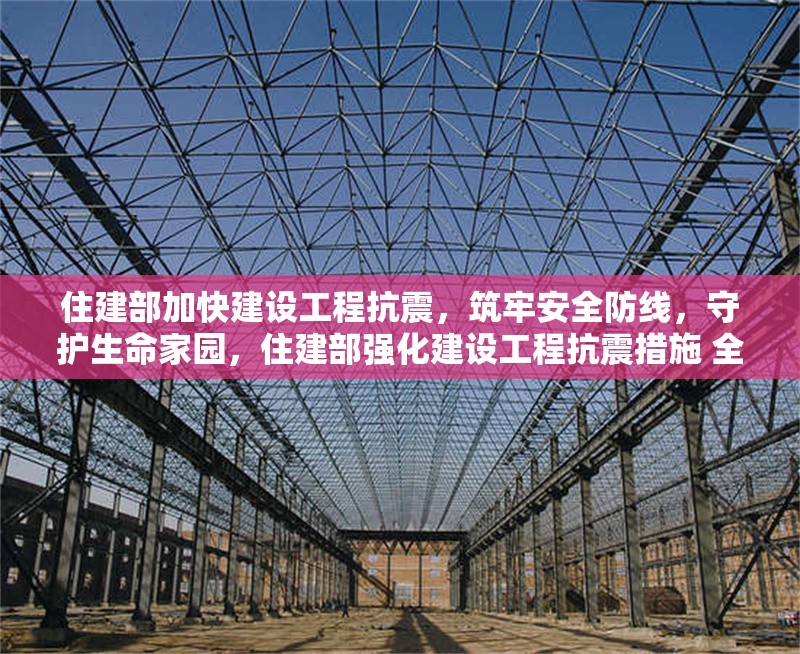 住建部加快建設(shè)工程抗震，筑牢安全防線，守護(hù)生命家園，住建部強(qiáng)化建設(shè)工程抗震措施 全力保障人民生命財產(chǎn)安全