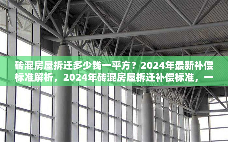 磚混房屋拆遷多少錢一平方？2024年最新補(bǔ)償標(biāo)準(zhǔn)解析，2024年磚混房屋拆遷補(bǔ)償標(biāo)準(zhǔn)，一平方能拿多少錢？