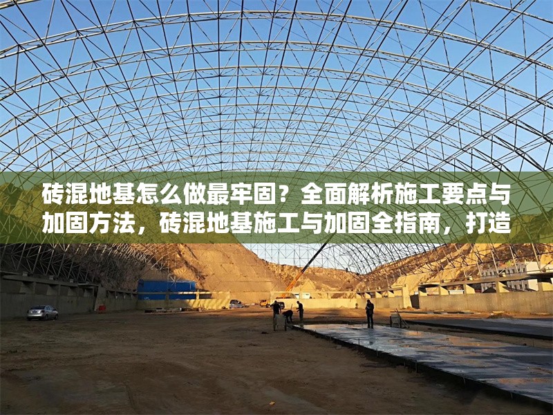 磚混地基怎么做最牢固？全面解析施工要點(diǎn)與加固方法，磚混地基施工與加固全指南，打造最牢固基礎(chǔ)的實(shí)用要點(diǎn)