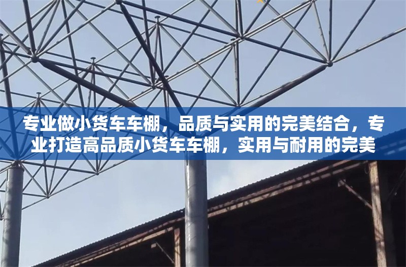 專業(yè)做小貨車車棚，品質(zhì)與實(shí)用的完美結(jié)合，專業(yè)打造高品質(zhì)小貨車車棚，實(shí)用與耐用的完美結(jié)合