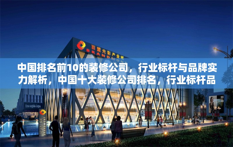 中國(guó)排名前10的裝修公司，行業(yè)標(biāo)桿與品牌實(shí)力解析，中國(guó)十大裝修公司排名，行業(yè)標(biāo)桿品牌實(shí)力深度解析 行業(yè)新聞