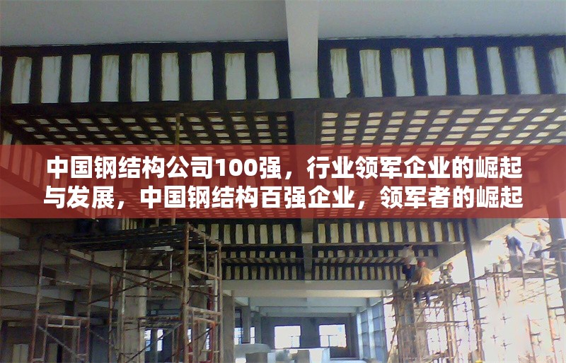中國鋼結(jié)構(gòu)公司100強(qiáng)，行業(yè)領(lǐng)軍企業(yè)的崛起與發(fā)展，中國鋼結(jié)構(gòu)百強(qiáng)企業(yè)，領(lǐng)軍者的崛起與行業(yè)發(fā)展趨勢(shì)