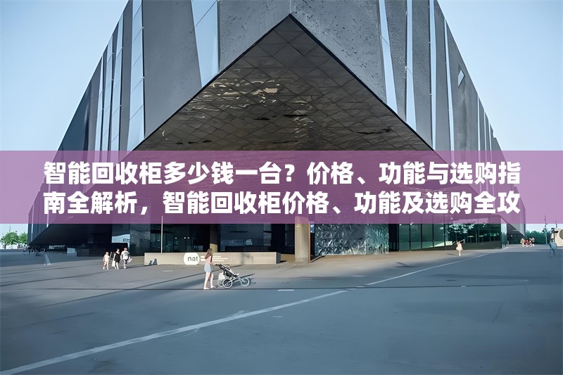 智能回收柜多少錢一臺？價格、功能與選購指南全解析，智能回收柜價格、功能及選購全攻略 行業(yè)新聞