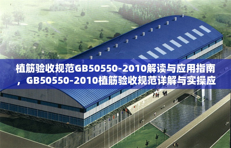 植筋驗(yàn)收規(guī)范GB50550-2010解讀與應(yīng)用指南，GB50550-2010植筋驗(yàn)收規(guī)范詳解與實(shí)操應(yīng)用指南