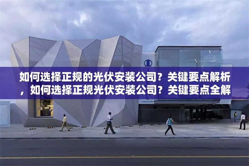 如何選擇正規(guī)的光伏安裝公司？關(guān)鍵要點(diǎn)解析，如何選擇正規(guī)光伏安裝公司？關(guān)鍵要點(diǎn)全解析
