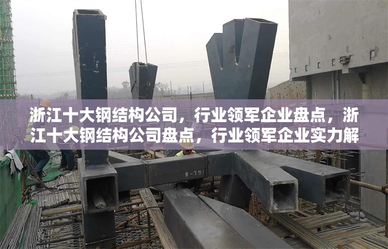 浙江十大鋼結(jié)構(gòu)公司，行業(yè)領(lǐng)軍企業(yè)盤點(diǎn)，浙江十大鋼結(jié)構(gòu)公司盤點(diǎn)，行業(yè)領(lǐng)軍企業(yè)實(shí)力解析