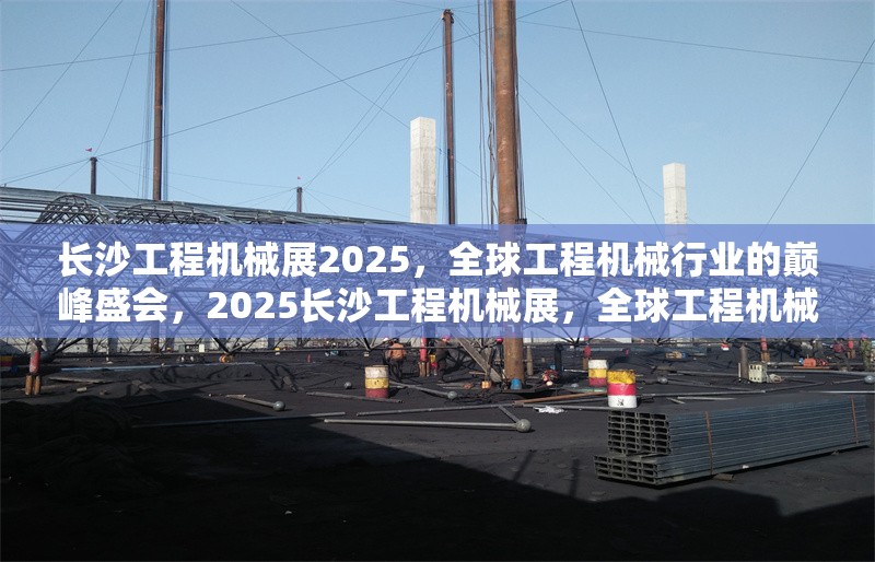 長(zhǎng)沙工程機(jī)械展2025，全球工程機(jī)械行業(yè)的巔峰盛會(huì)，2025長(zhǎng)沙工程機(jī)械展，全球工程機(jī)械行業(yè)的巔峰盛會(huì)