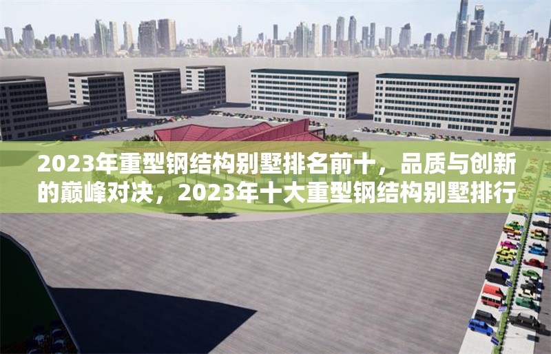 2023年重型鋼結(jié)構(gòu)別墅排名前十，品質(zhì)與創(chuàng)新的巔峰對決，2023年十大重型鋼結(jié)構(gòu)別墅排行榜，品質(zhì)與創(chuàng)新的巔峰之選