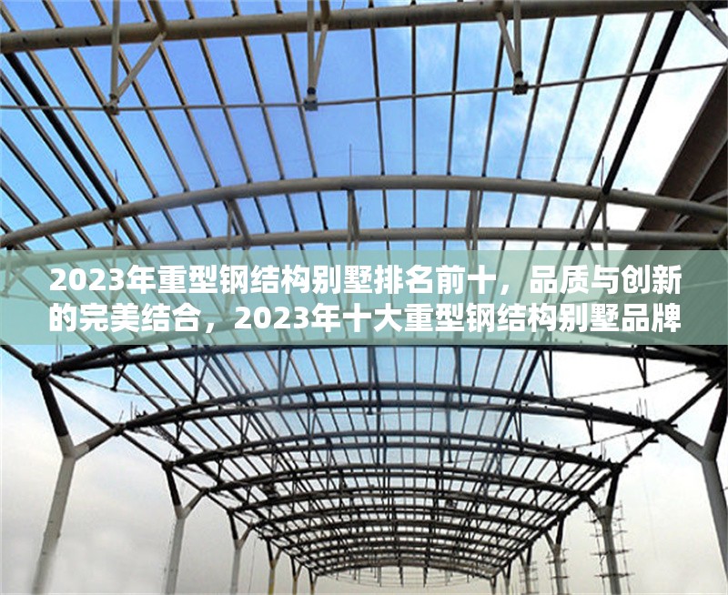 2023年重型鋼結(jié)構(gòu)別墅排名前十，品質(zhì)與創(chuàng)新的完美結(jié)合，2023年十大重型鋼結(jié)構(gòu)別墅品牌，品質(zhì)與創(chuàng)新的巔峰之選