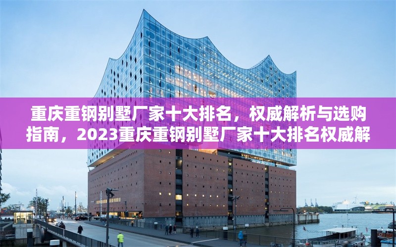 重慶重鋼別墅廠家十大排名，權(quán)威解析與選購指南，2023重慶重鋼別墅廠家十大排名權(quán)威解析與選購指南