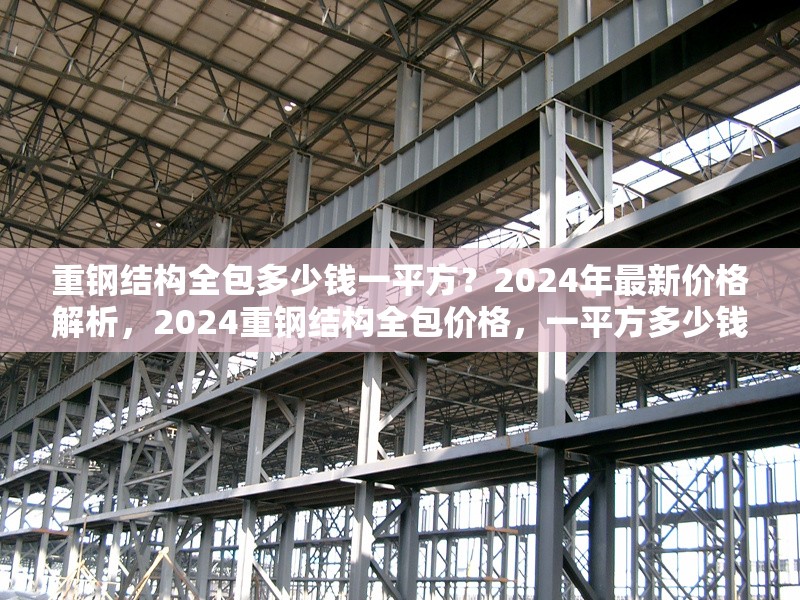 重鋼結(jié)構(gòu)全包多少錢一平方？2024年最新價(jià)格解析，2024重鋼結(jié)構(gòu)全包價(jià)格，一平方多少錢？最新報(bào)價(jià)解析
