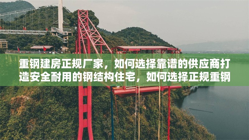 重鋼建房正規(guī)廠家，如何選擇靠譜的供應(yīng)商打造安全耐用的鋼結(jié)構(gòu)住宅，如何選擇正規(guī)重鋼建房廠家打造安全耐用的鋼結(jié)構(gòu)住宅