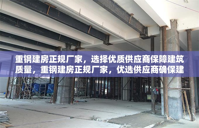 重鋼建房正規(guī)廠家，選擇優(yōu)質(zhì)供應(yīng)商保障建筑質(zhì)量，重鋼建房正規(guī)廠家，優(yōu)選供應(yīng)商確保建筑質(zhì)量