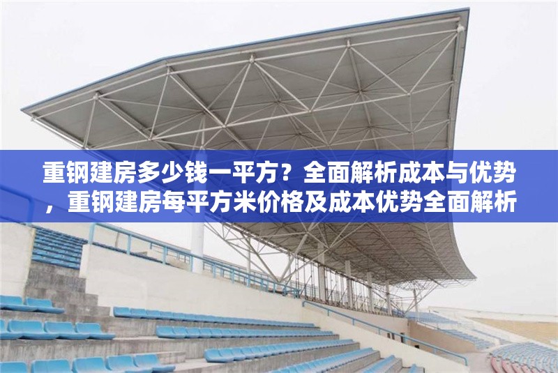 重鋼建房多少錢一平方？全面解析成本與優(yōu)勢(shì)，重鋼建房每平方米價(jià)格及成本優(yōu)勢(shì)全面解析